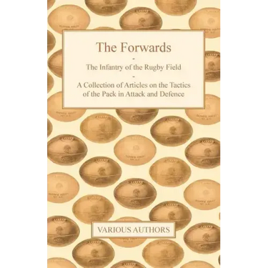 The Forwards - The Infantry of the Rugby Field - A Collection of Articles on the Tactics of the Pack in Attack and Defence