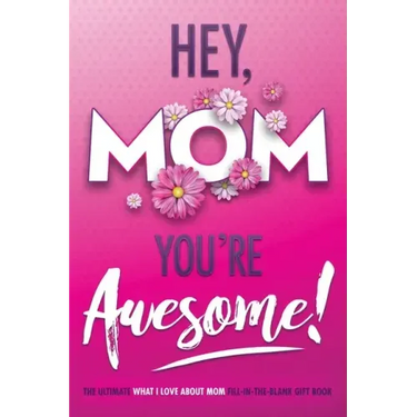 Hey, Mom You're Awesome! the Ultimate What I Love about Mom Fill-In-the-Blank Gift Book: (Things I Love about You Book for Mom Prompted Fill in Blank