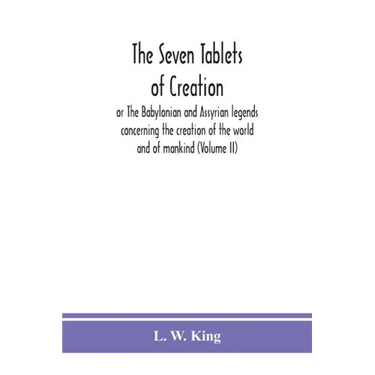 The seven tablets of creation: or The Babylonian and Assyrian legends concerning the creation of the world and of mankind (Volume II)