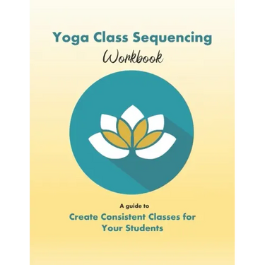Yoga Class Sequencing Workbook: Create consistent yoga classes for your students