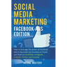 Social Media Marketing: Facebook Ads Edition: How to Leverage the Power of Facebook Ads to Skyrocket Any Business Or Brand You Have on Faceboo