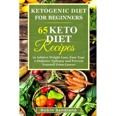 Ketogenic Diet For Beginners: 65 Keto Diet Recipes to Achieve Weight Loss, Ease Type 2 Diabetes, Epilepsy and Prevent Yourself From Cancer