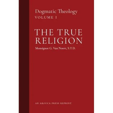 The True Religion: Dogmatic Theology (Volume 1)