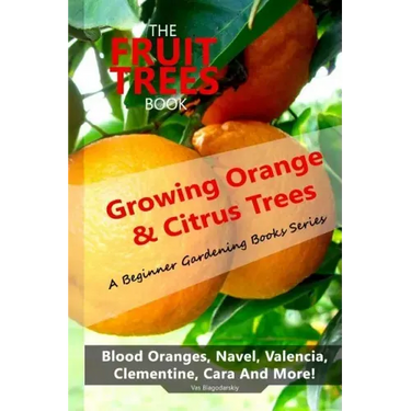 The Fruit Trees Book: Growing Orange & Citrus Trees ? Blood Oranges, Navel, Valencia, Clementine, Cara And More: DIY Planting, Irrigation, F