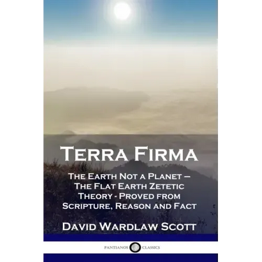 Terra Firma: The Earth Not a Planet - The Flat Earth Zetetic Theory - Proved from Scripture, Reason and Fact
