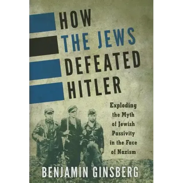 How the Jews Defeated Hitler: Exploding the Myth of Jewish Passivity in the Face of Nazism