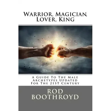 Warrior, Magician, Lover, King: A Guide To The Male Archetypes Updated For The 21st Century: A guide to men's archetypes, emotions, and the developmen