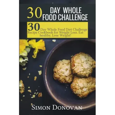 30 Day Whole Food Challenge: 30-Day Whole Food Diet Challenge Recipe Cookbook for Weight Loss Eat healthy, Lose Weight!