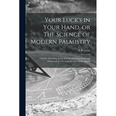 Your Luck's in Your Hand, or The Science of Modern Palmistry: Chiefly According to the Systems of D'Arpentigny and Desbarrolles, With Some Account of