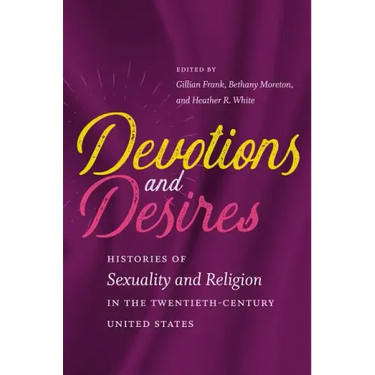 Devotions and Desires: Histories of Sexuality and Religion in the Twentieth-Century United States