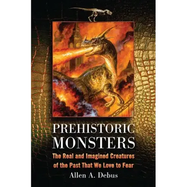 Prehistoric Monsters: The Real and Imagined Creatures of the Past That We Love to Fear