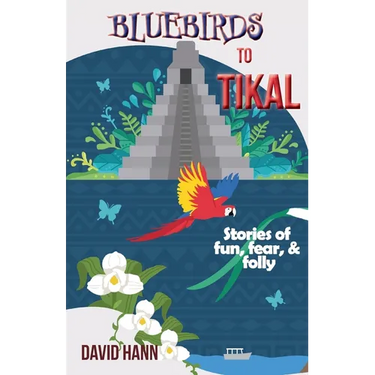 Bluebirds to Tikal: Stories of Fun, Fear & Folly