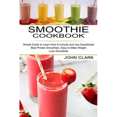 Smoothie Cookbook: Simple Guide to Learn How to Include and Use Superfoods (Best Protein Smoothies, Easy to Make Weight Loss Smoothies)