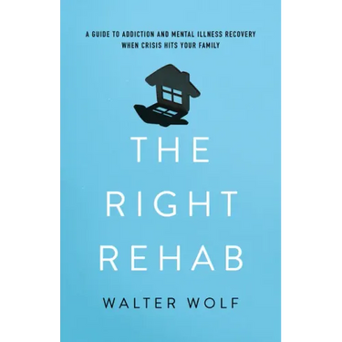The Right Rehab: A Guide to Addiction and Mental Illness Recovery When Crisis Hits Your Family