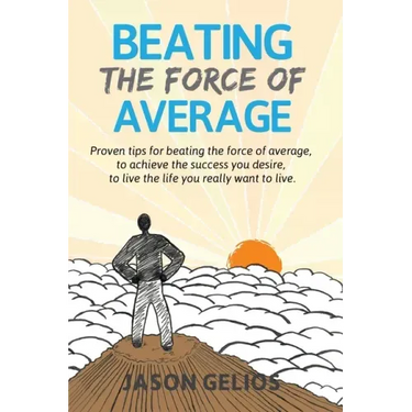 Beating The Force Of Average: Proven tips for beating the force of average, to achieve the success you desire, to live the life you really want to liv