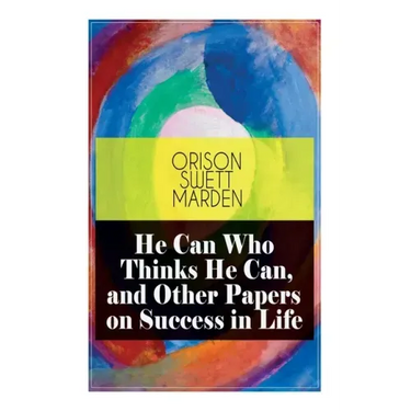 He Can Who Thinks He Can, and Other Papers on Success in Life