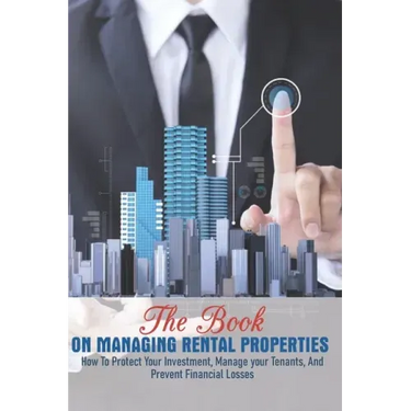 The Book On Managing Rental Properties: How To Protect Your Investment, Manage Your Tenants, And Prevent Financial Losses: Real Estate Book For Beginn