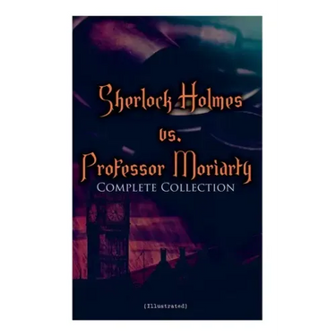 Sherlock Holmes vs. Professor Moriarty - Complete Collection (Illustrated): Tales of the World's Most Famous Detective and His Archenemy