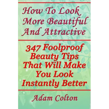 How To Look More Beautiful And Attractive: 347 Foolproof Beauty Tips That Will Make You Look Instantly Better