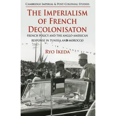 The Imperialism of French Decolonisaton: French Policy and the Anglo-American Response in Tunisia and Morocco