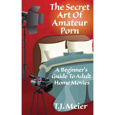 The Secret Art Of Amateur Porn: A Beginner's Guide To Adult Home Movies