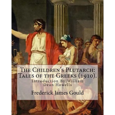 The Children's Plutarch: Tales of the Greeks (1910). By: Frederick James Gould, introduction By: W. D. Howells: Frederick James Gould (19 Decem