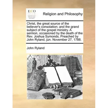 Christ, the Great Source of the Believer's Consolation; And the Grand Subject of the Gospel Ministry. a Sermon, Occasioned by the Death of the Rev. Jo