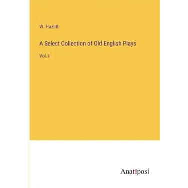 A Select Collection of Old English Plays: Vol. I