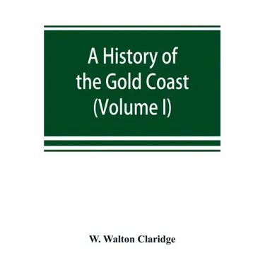 A history of the Gold Coast and Ashanti from the earliest times to the commencement of the twentieth century (Volume I)