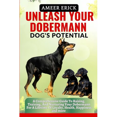 Unleash Your Dobermann Dog's Potential: A Comprehensive Guide To Raising, Training, And Nurturing Your Dobermann For A Lifetime Of Loyalty, Health, Ha