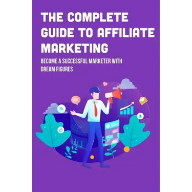 The Complete Guide To Affiliate Marketing: Become A Successful Marketer With Dream Figures: Online Affiliate Marketing Success Tips