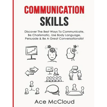Communication Skills: Discover The Best Ways To Communicate, Be Charismatic, Use Body Language, Persuade & Be A Great Conversationalist