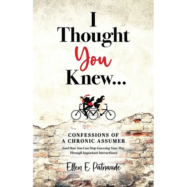 I Thought You Knew...: Confessions of a Chronic Assumer (and How You Can Stop Guessing Your Way Through Important Interactions)