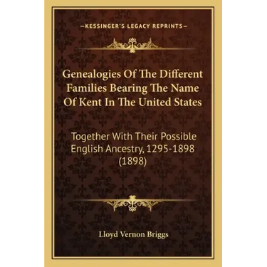 Genealogies of the Different Families Bearing the Name of Kent in the United States: Together with Their Possible English Ancestry, 1295-1898 (1898)