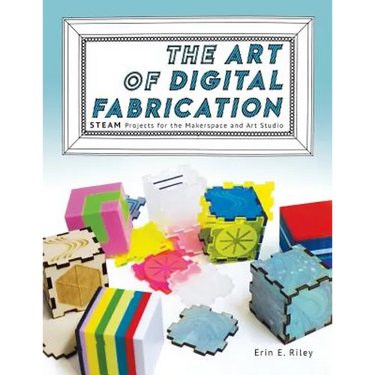 The Art of Digital Fabrication: STEAM Projects for the Makerspace and Art Studio