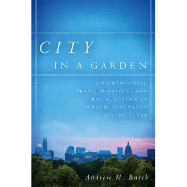 City in a Garden: Environmental Transformations and Racial Justice in Twentieth-Century Austin, Texas