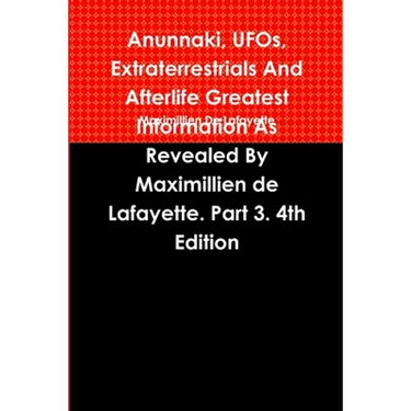Anunnaki, UFOs, Extraterrestrials And Afterlife Greatest Information As Revealed By Maximillien de Lafayette. Part 3. 4th Edition