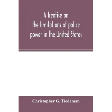 A treatise on the limitations of police power in the United States: considered from both a civil and criminal standpoint