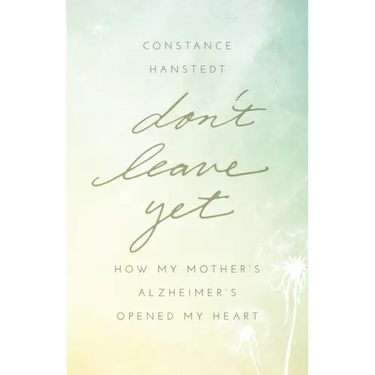 Don't Leave Yet: How My Mother's Alzheimer's Opened My Heart