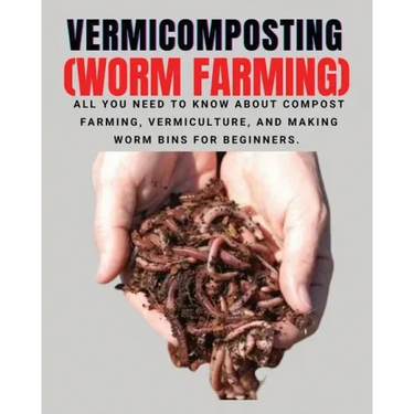 VERMICOMPOSTING (Worm Farming): All You Need to Know About Compost Farming, Vermiculture and Making Worm Bins for Beginners