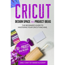 CRICUT DESIGN SPACE and PROJECT IDEAS: The Beginner's Guide to Mastering Your Cricut Machine
