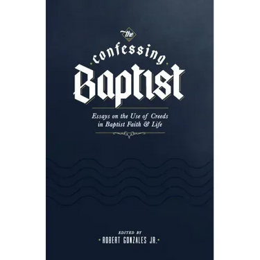 The Confessing Baptist: Essays on the Use of Creeds in Baptist Faith and Life
