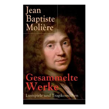 Gesammelte Werke: Lustspiele und Tragikomödien: Der Misanthrop + Tartuffe + Die erzwungene Heirath + Der Geizige + Die Schule der Frauen