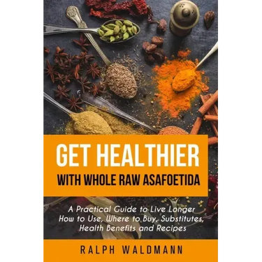 Get Healthier with Whole Raw Asafoetida: A Practical Guide to Live Longer How to Use, Where to Buy, Substitutes, Health Benefits and Recipes