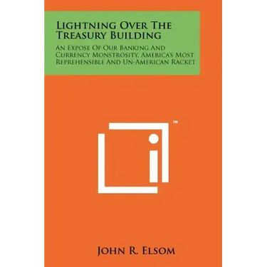 Lightning Over The Treasury Building: An Expose Of Our Banking And Currency Monstrosity, America's Most Reprehensible And Un-American Racket