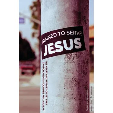 Trained To Serve Jesus: The Heart and History of Set Free Church and Its Founder Phil Aguilar