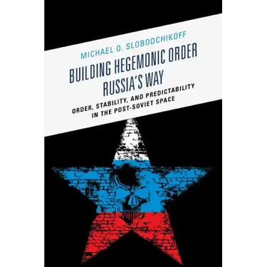 Building Hegemonic Order Russia's Way: Order, Stability, and Predictability in the Post-Soviet Space