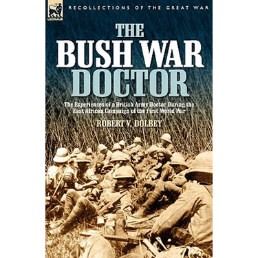 The Bush War Doctor: The Experiences of a British Army Doctor During the East African Campaign of the First World War