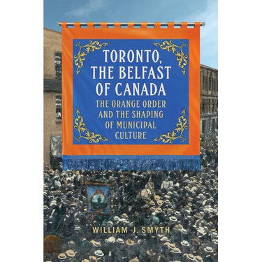 Toronto, the Belfast of Canada: The Orange Order and the Shaping of Municipal Culture