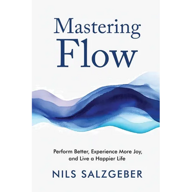 Mastering Flow: Perform Better, Experience More Joy, and Live a Happier Life